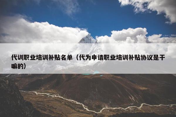 代训职业培训补贴名单（代为申请职业培训补贴协议是干嘛的）
