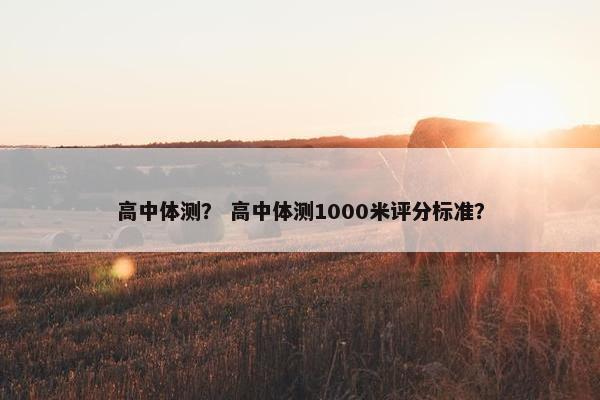 高中体测？ 高中体测1000米评分标准？