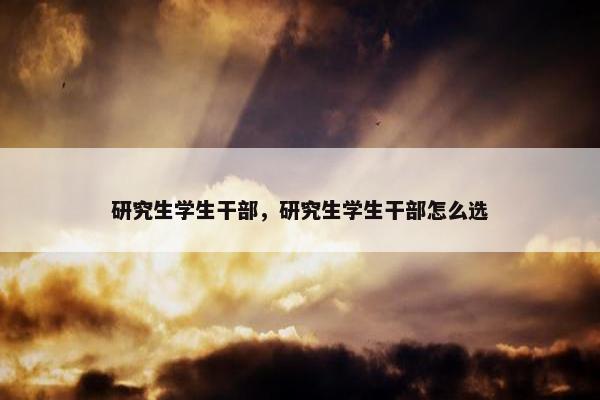 研究生学生干部，研究生学生干部怎么选
