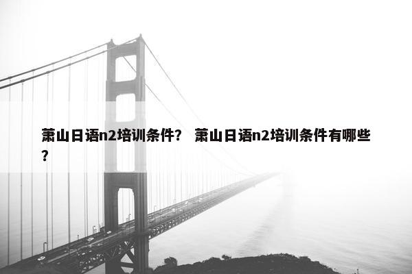 萧山日语n2培训条件？ 萧山日语n2培训条件有哪些？