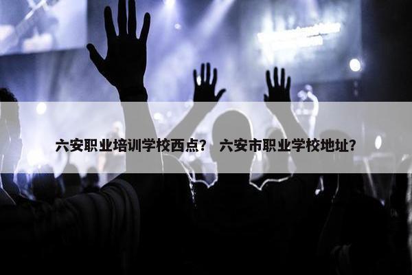 六安职业培训学校西点？ 六安市职业学校地址？