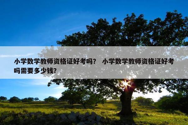 小学数学教师资格证好考吗？ 小学数学教师资格证好考吗需要多少钱？