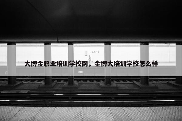 大博金职业培训学校网，金博大培训学校怎么样