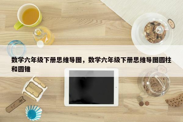 数学六年级下册思维导图，数学六年级下册思维导图圆柱和圆锥