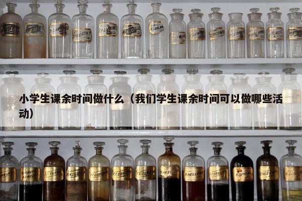 小学生课余时间做什么（我们学生课余时间可以做哪些活动）