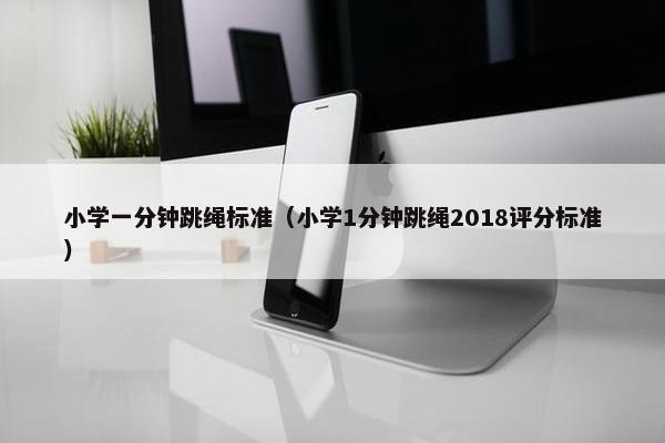 小学一分钟跳绳标准（小学1分钟跳绳2018评分标准）