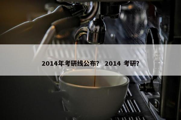 2014年考研线公布？ 2014 考研？
