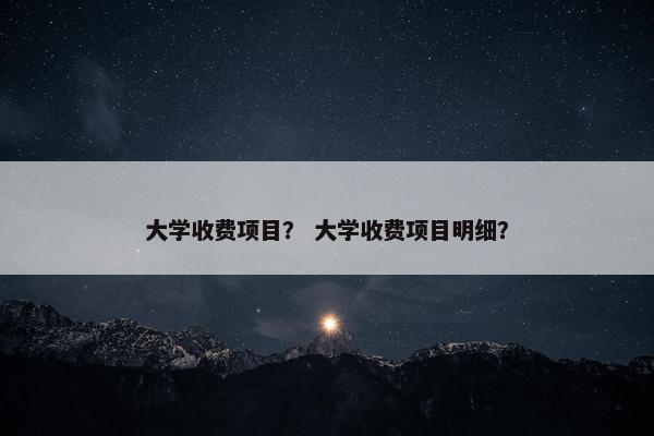 大学收费项目？ 大学收费项目明细？