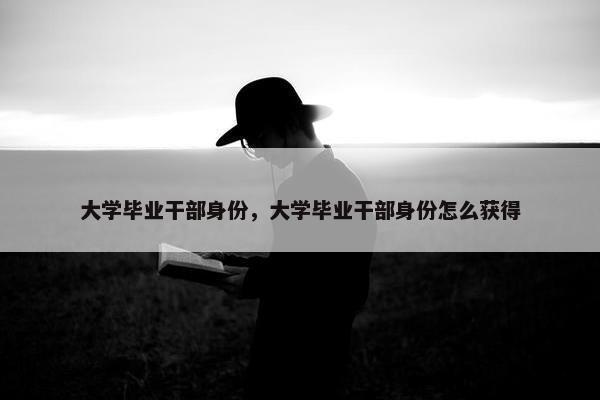 大学毕业干部身份，大学毕业干部身份怎么获得