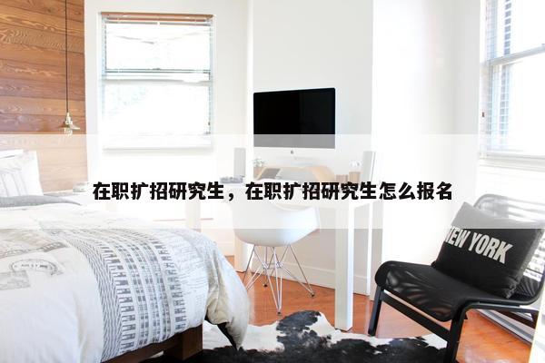 在职扩招研究生，在职扩招研究生怎么报名