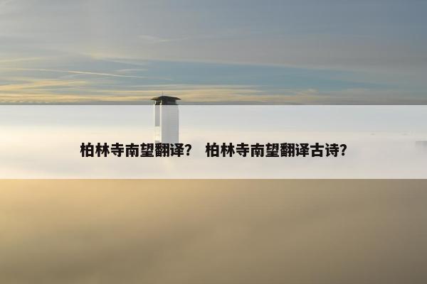 柏林寺南望翻译？ 柏林寺南望翻译古诗？