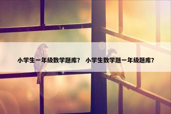 小学生一年级数学题库？ 小学生数学题一年级题库？
