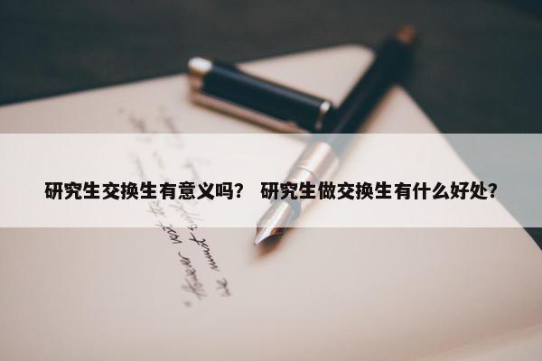 研究生交换生有意义吗？ 研究生做交换生有什么好处？