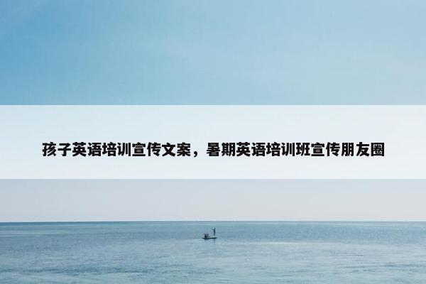 孩子英语培训宣传文案，暑期英语培训班宣传朋友圈