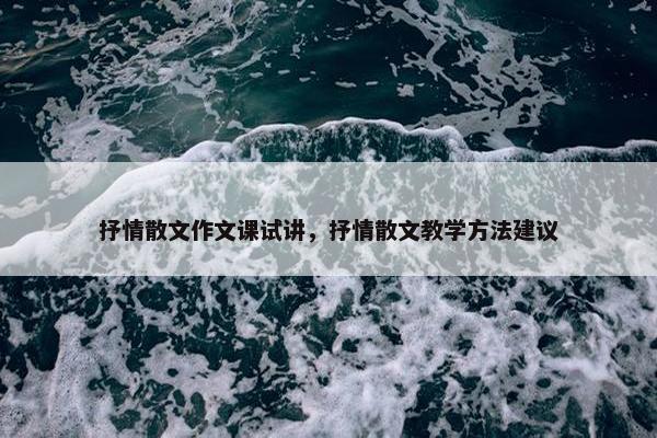 抒情散文作文课试讲，抒情散文教学方法建议