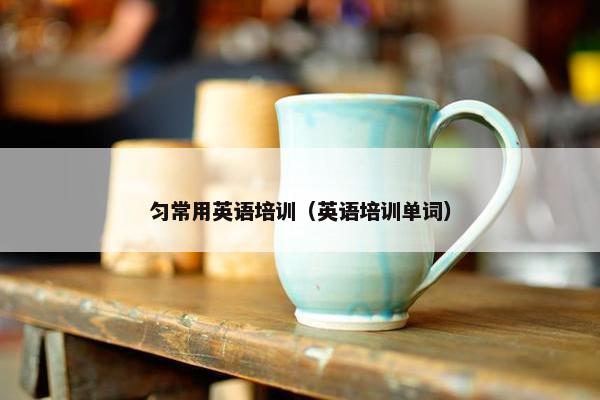 匀常用英语培训（英语培训单词）