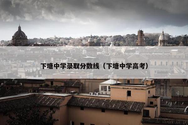 下塘中学录取分数线（下塘中学高考）