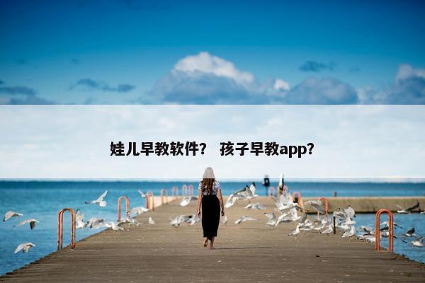 娃儿早教软件？ 孩子早教app？