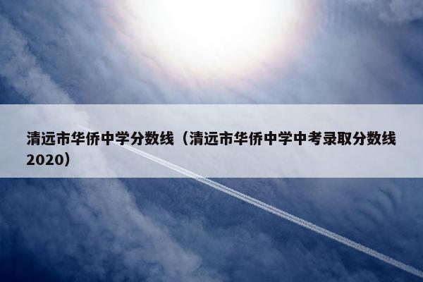 清远市华侨中学分数线（清远市华侨中学中考录取分数线2020）