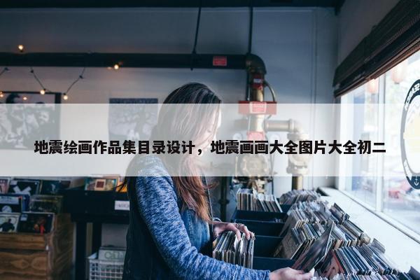地震绘画作品集目录设计，地震画画大全图片大全初二