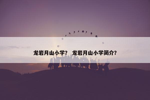 龙岩月山小学？ 龙岩月山小学简介？