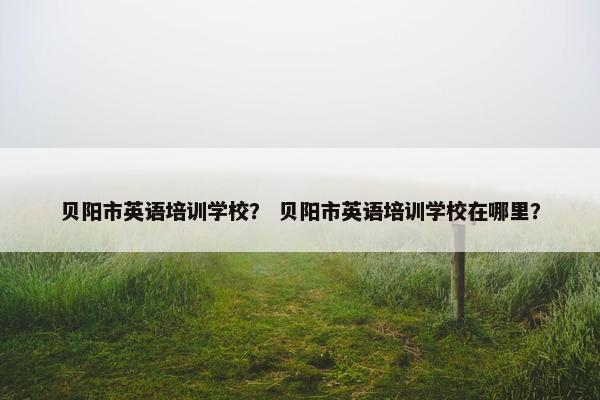贝阳市英语培训学校？ 贝阳市英语培训学校在哪里？