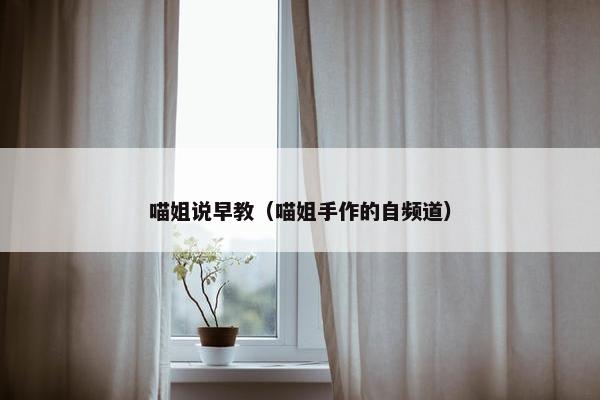 喵姐说早教（喵姐手作的自频道）