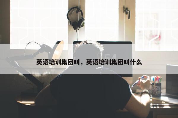 英语培训集团叫，英语培训集团叫什么