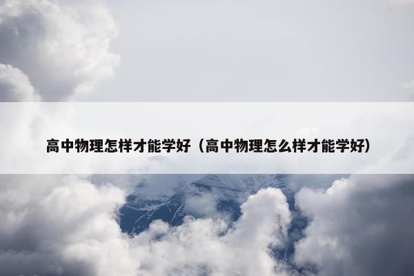 高中物理怎样才能学好（高中物理怎么样才能学好）