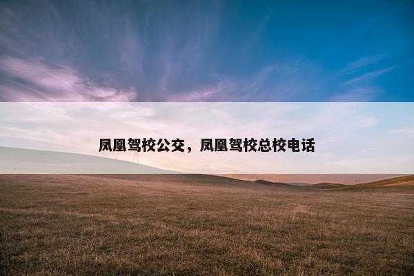 凤凰驾校公交，凤凰驾校总校电话