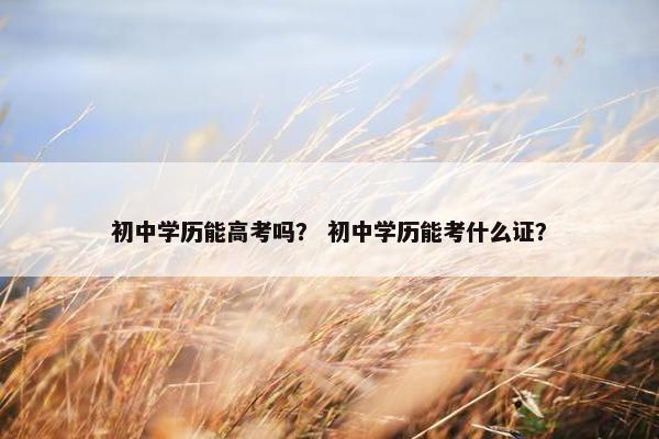 初中学历能高考吗？ 初中学历能考什么证？