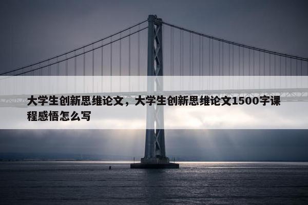 大学生创新思维论文，大学生创新思维论文1500字课程感悟怎么写
