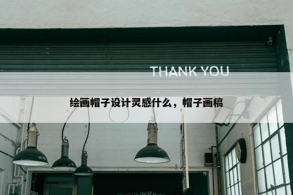绘画帽子设计灵感什么，帽子画稿