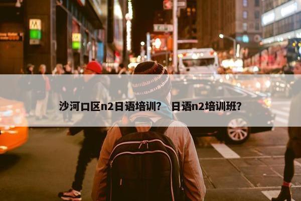 沙河口区n2日语培训？ 日语n2培训班？