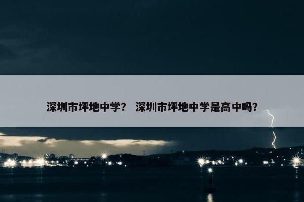 深圳市坪地中学？ 深圳市坪地中学是高中吗？