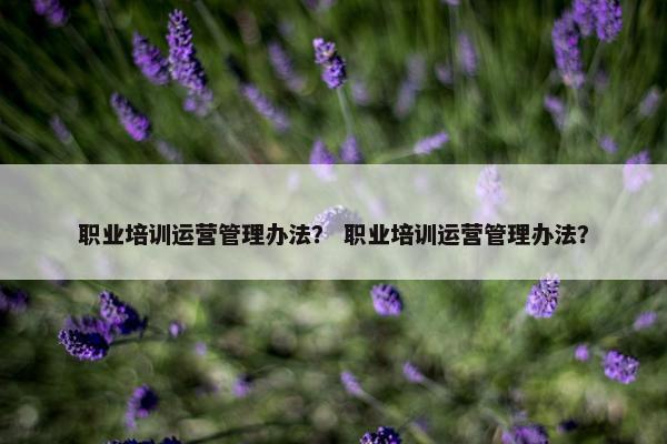 职业培训运营管理办法？ 职业培训运营管理办法？