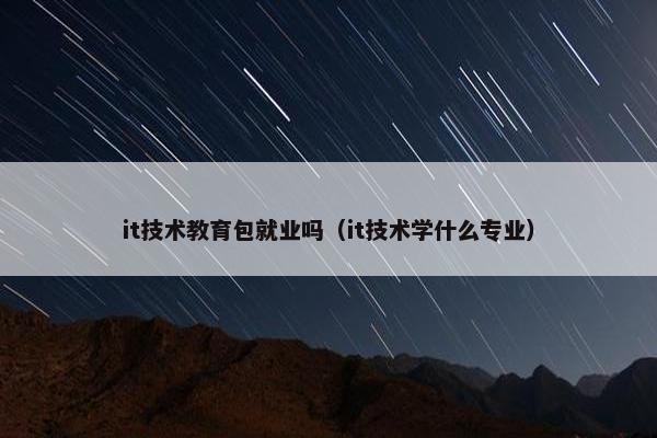 it技术教育包就业吗（it技术学什么专业）