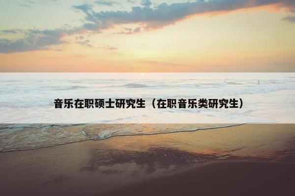 音乐在职硕士研究生（在职音乐类研究生）
