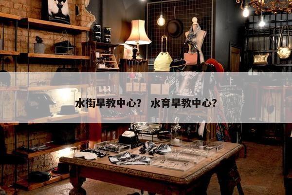 水街早教中心？ 水育早教中心？