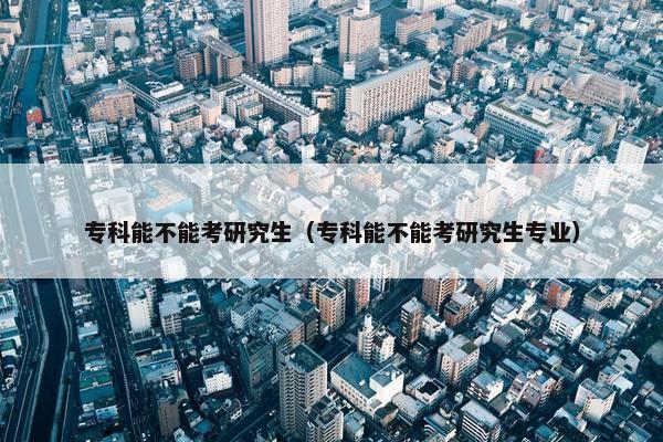 专科能不能考研究生（专科能不能考研究生专业）