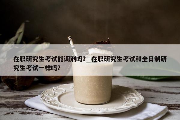 在职研究生考试能调剂吗？ 在职研究生考试和全日制研究生考试一样吗？