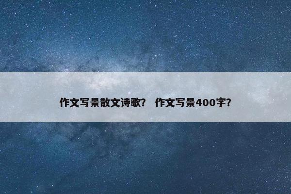 作文写景散文诗歌？ 作文写景400字？