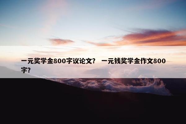 一元奖学金800字议论文？ 一元钱奖学金作文800字？