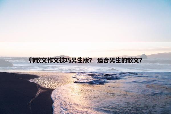 帅散文作文技巧男生版？ 适合男生的散文？