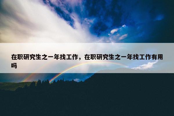 在职研究生之一年找工作，在职研究生之一年找工作有用吗