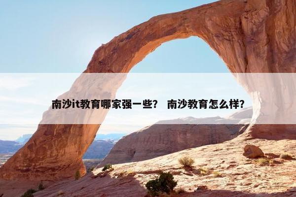 南沙it教育哪家强一些？ 南沙教育怎么样？