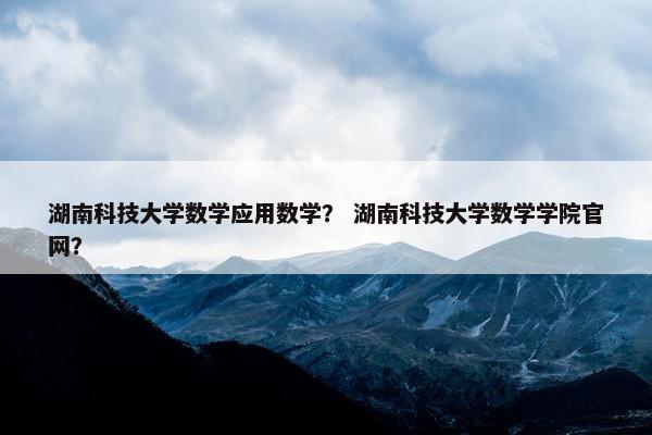 湖南科技大学数学应用数学？ 湖南科技大学数学学院官网？