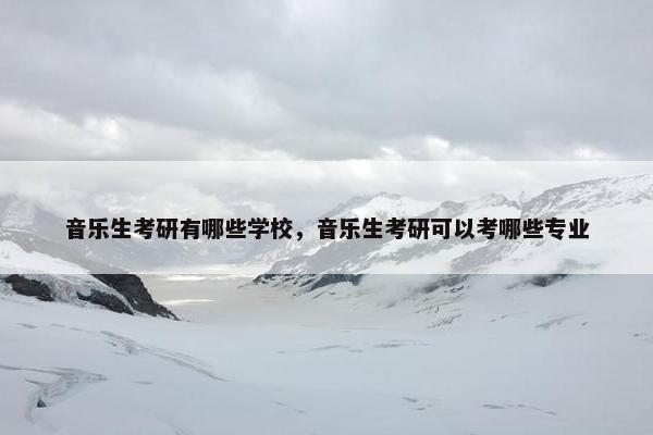 音乐生考研有哪些学校，音乐生考研可以考哪些专业
