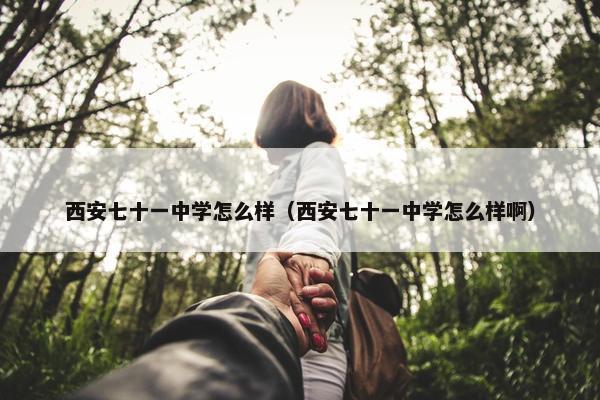 西安七十一中学怎么样（西安七十一中学怎么样啊）