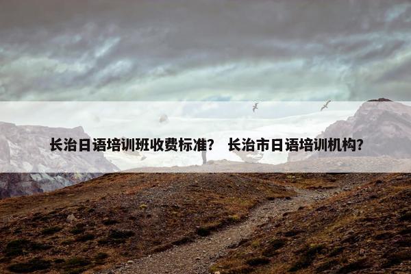 长治日语培训班收费标准？ 长治市日语培训机构？